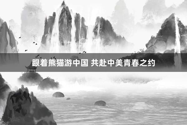 跟着熊猫游中国 共赴中美青春之约