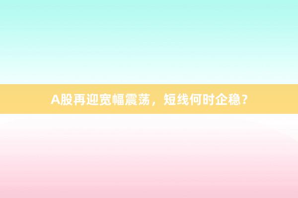 A股再迎宽幅震荡，短线何时企稳？
