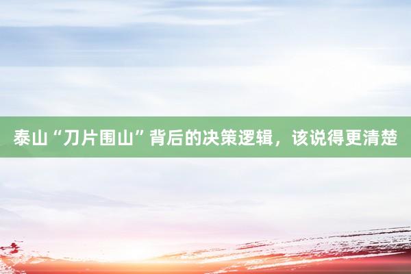 泰山“刀片围山”背后的决策逻辑，该说得更清楚