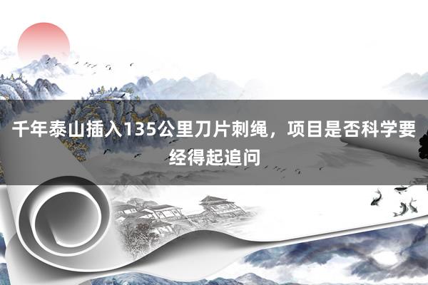 千年泰山插入135公里刀片刺绳，项目是否科学要经得起追问