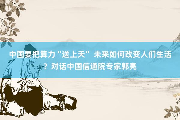 中国要把算力“送上天” 未来如何改变人们生活？对话中国信通院专家郭亮