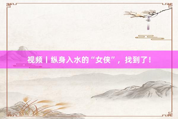 视频丨纵身入水的“女侠”，找到了！