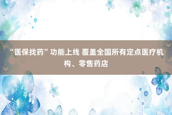 “医保找药”功能上线 覆盖全国所有定点医疗机构、零售药店