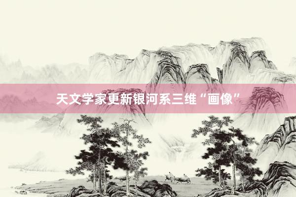 天文学家更新银河系三维“画像”