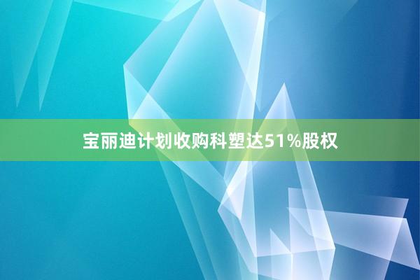 宝丽迪计划收购科塑达51%股权