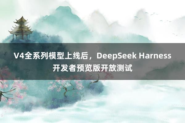 V4全系列模型上线后，DeepSeek Harness开发者预览版开放测试