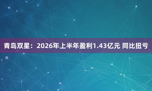 青岛双星：2026年上半年盈利1.43亿元 同比扭亏