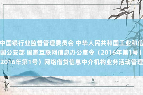 中国银行业监督管理委员会 中华人民共和国工业和信息化部 中华人民共和国公安部 国家互联网信息　办公室令（2016年第1号）　　网络借贷信息中介机构业务活动管理暂行办法