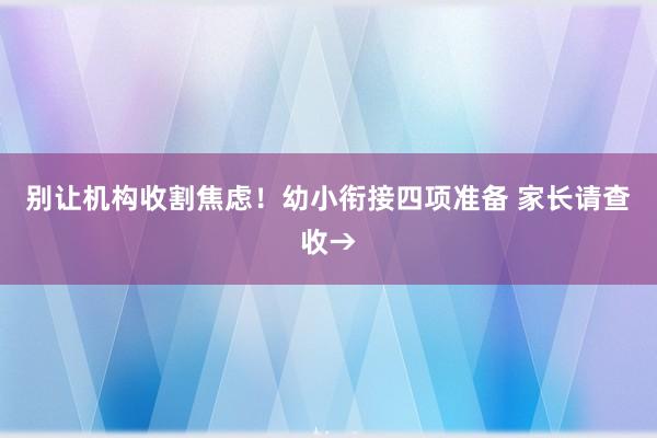 别让机构收割焦虑！幼小衔接四项准备 家长请查收→