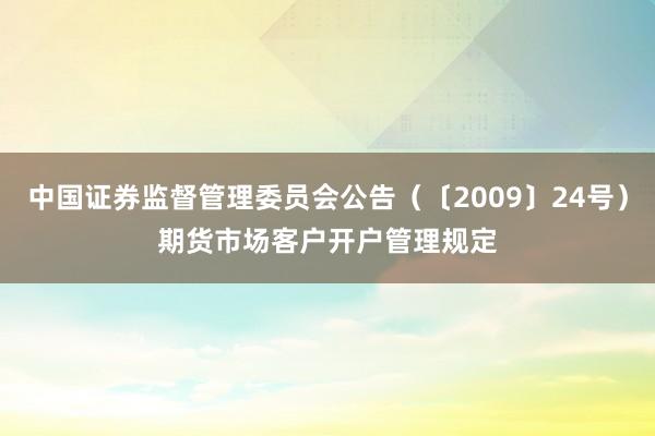 中国证券监督管理委员会公告（〔2009〕24号）　　期货市场客户开户管理规定