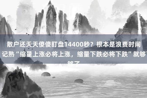 散户还天天傻傻盯盘14400秒？根本是浪费时间！记熟“缩量上涨必将上涨，缩量下跌必将下跌”就够了