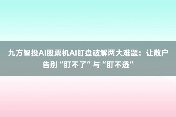 九方智投AI股票机AI盯盘破解两大难题：让散户告别“盯不了”与“盯不透”