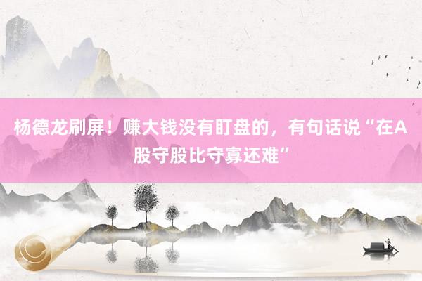杨德龙刷屏！赚大钱没有盯盘的，有句话说“在A股守股比守寡还难”