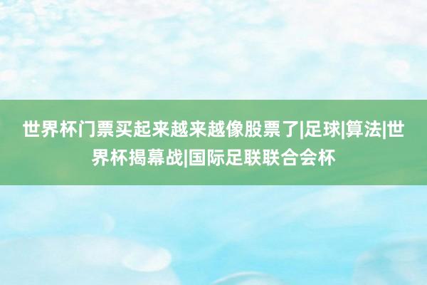 世界杯门票买起来越来越像股票了|足球|算法|世界杯揭幕战|国际足联联合会杯