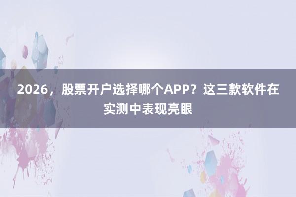 2026，股票开户选择哪个APP？这三款软件在实测中表现亮眼