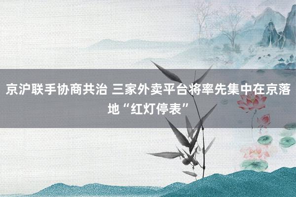 京沪联手协商共治 三家外卖平台将率先集中在京落地“红灯停表”