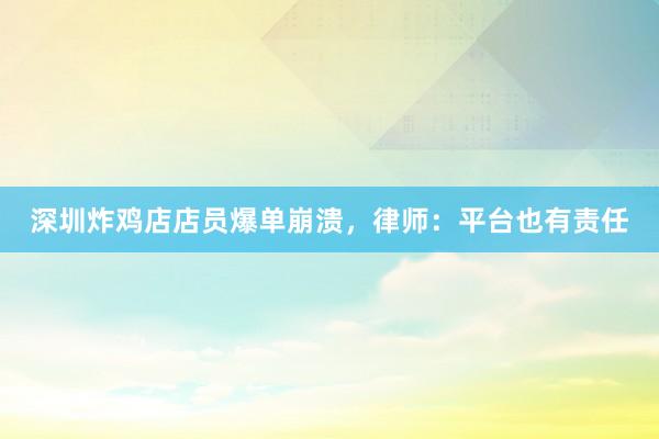 深圳炸鸡店店员爆单崩溃，律师：平台也有责任