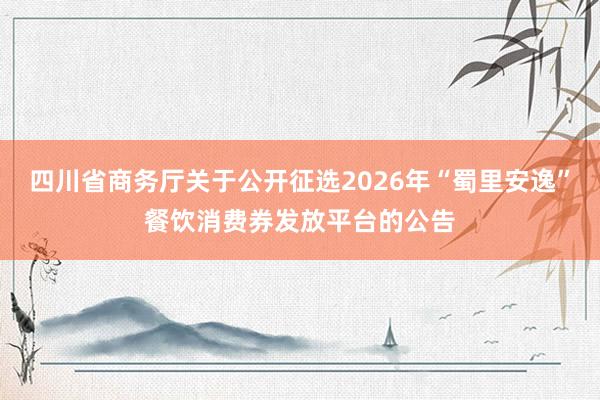 四川省商务厅关于公开征选2026年“蜀里安逸”餐饮消费券发放平台的公告