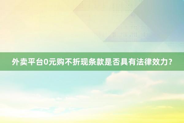 外卖平台0元购不折现条款是否具有法律效力?