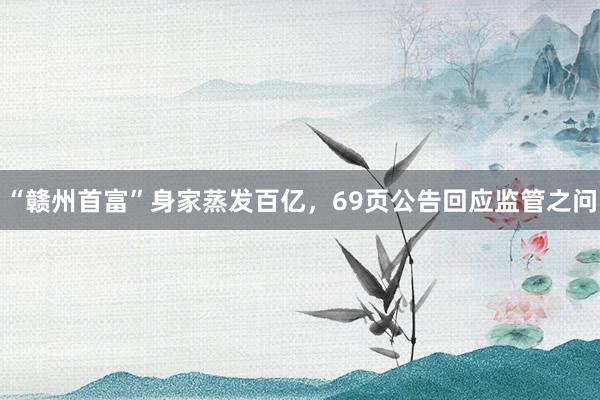 “赣州首富”身家蒸发百亿，69页公告回应监管之问