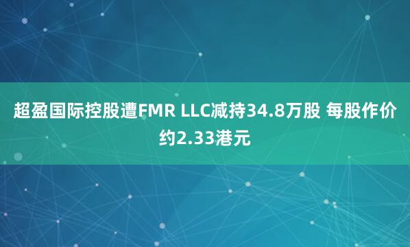 超盈国际控股遭FMR LLC减持34.8万股 每股作价约2.33港元