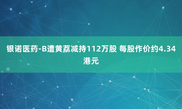 银诺医药-B遭黄荔减持112万股 每股作价约4.34港元