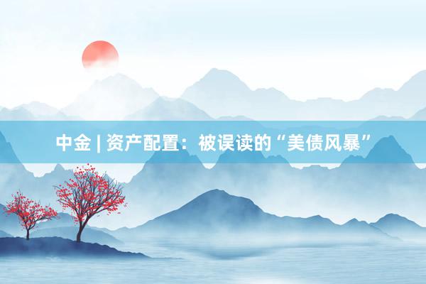 中金 | 资产配置：被误读的“美债风暴”