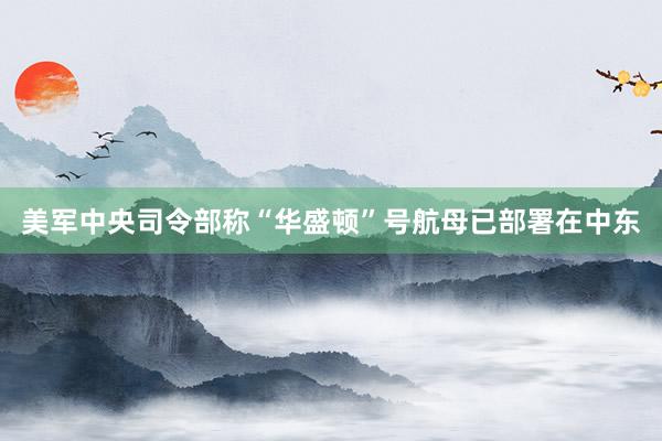 美军中央司令部称“华盛顿”号航母已部署在中东