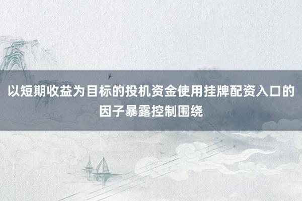 以短期收益为目标的投机资金使用挂牌配资入口的因子暴露控制围绕