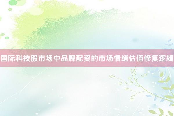国际科技股市场中品牌配资的市场情绪估值修复逻辑