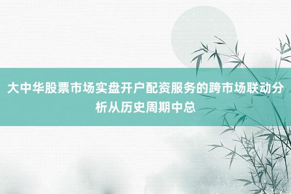 大中华股票市场实盘开户配资服务的跨市场联动分析从历史周期中总