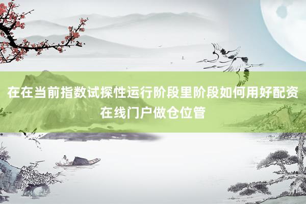 在在当前指数试探性运行阶段里阶段如何用好配资在线门户做仓位管
