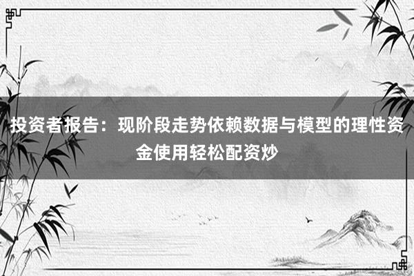 投资者报告：现阶段走势依赖数据与模型的理性资金使用轻松配资炒