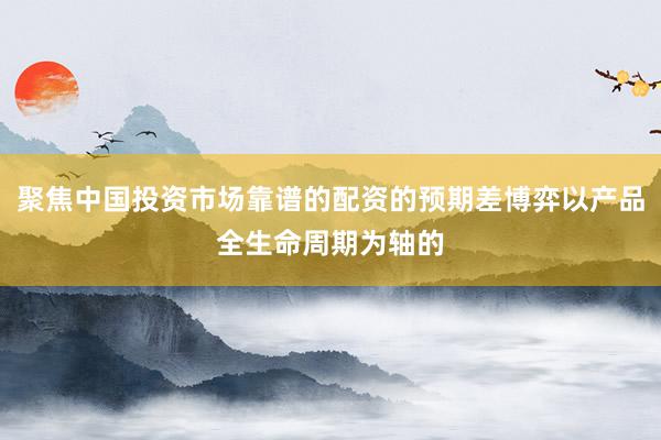 聚焦中国投资市场靠谱的配资的预期差博弈以产品全生命周期为轴的