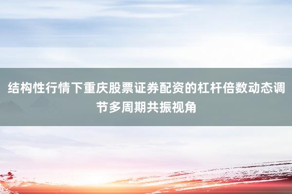 结构性行情下重庆股票证券配资的杠杆倍数动态调节多周期共振视角