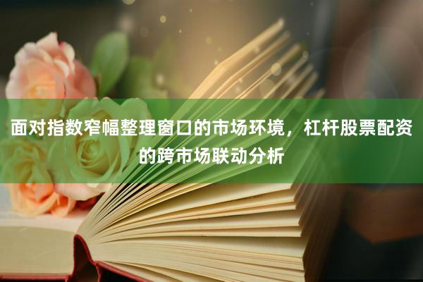 面对指数窄幅整理窗口的市场环境，杠杆股票配资的跨市场联动分析