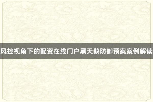 风控视角下的配资在线门户黑天鹅防御预案案例解读