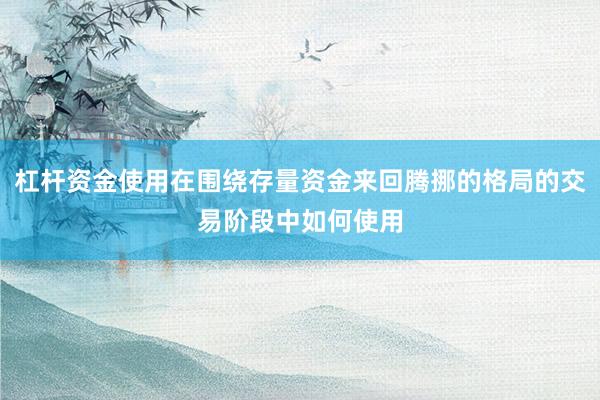 杠杆资金使用在围绕存量资金来回腾挪的格局的交易阶段中如何使用
