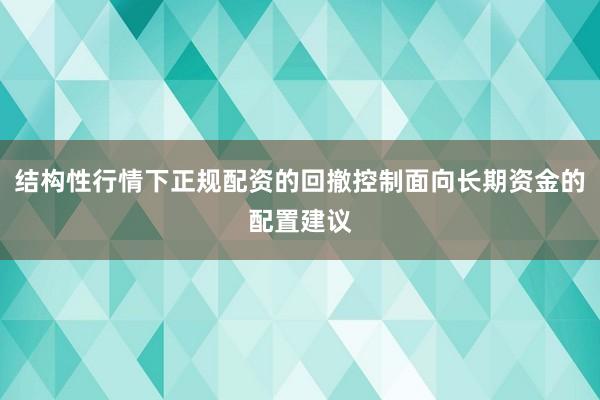 结构性行情下正规配资的回撤控制面向长期资金的配置建议
