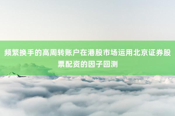 频繁换手的高周转账户在港股市场运用北京证券股票配资的因子回测