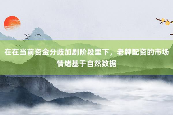 在在当前资金分歧加剧阶段里下，老牌配资的市场情绪基于自然数据