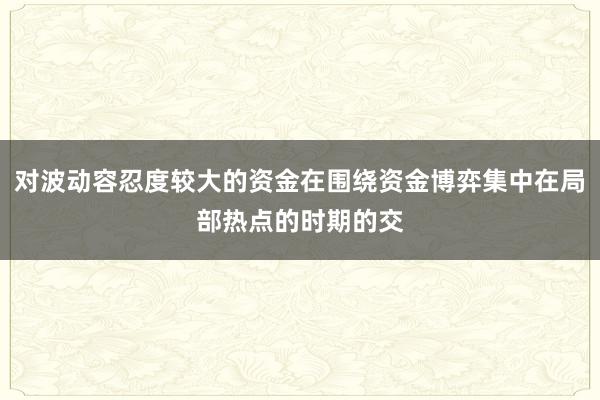 对波动容忍度较大的资金在围绕资金博弈集中在局部热点的时期的交