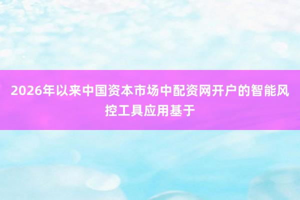 2026年以来中国资本市场中配资网开户的智能风控工具应用基于
