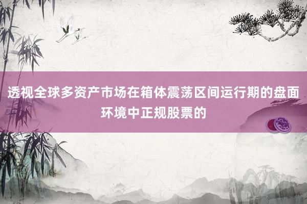 透视全球多资产市场在箱体震荡区间运行期的盘面环境中正规股票的