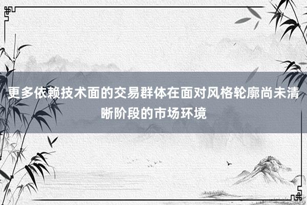 更多依赖技术面的交易群体在面对风格轮廓尚未清晰阶段的市场环境