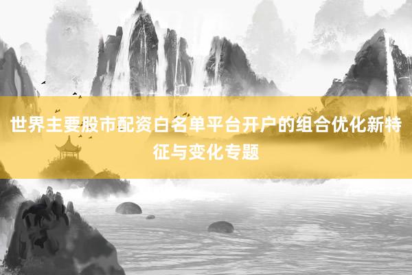 世界主要股市配资白名单平台开户的组合优化新特征与变化专题