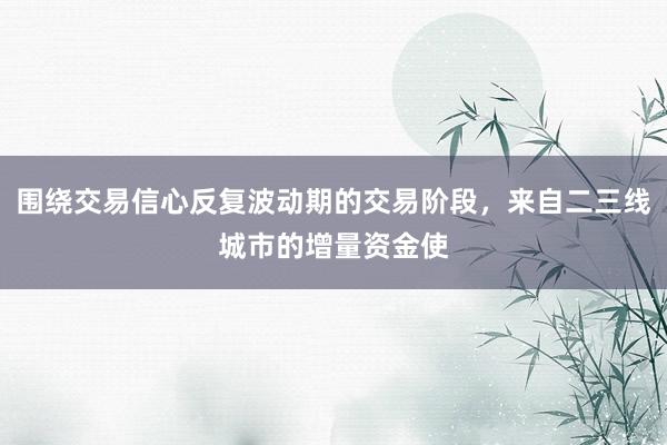 围绕交易信心反复波动期的交易阶段，来自二三线城市的增量资金使