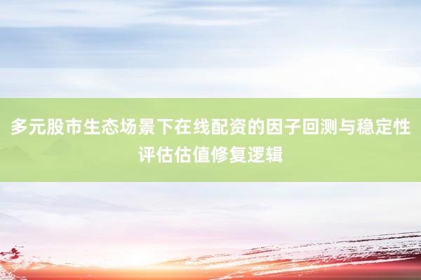 多元股市生态场景下在线配资的因子回测与稳定性评估估值修复逻辑