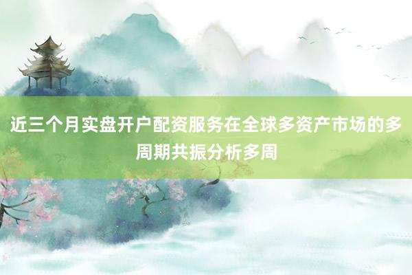 近三个月实盘开户配资服务在全球多资产市场的多周期共振分析多周