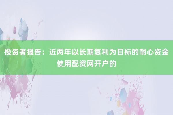 投资者报告：近两年以长期复利为目标的耐心资金使用配资网开户的
